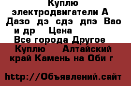 Куплю электродвигатели А4, Дазо, дэ, сдэ, дпэ, Вао и др. › Цена ­ 100 000 - Все города Другое » Куплю   . Алтайский край,Камень-на-Оби г.